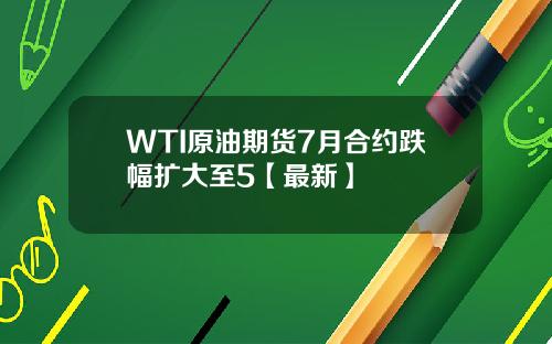 WTI原油期货7月合约跌幅扩大至5【最新】