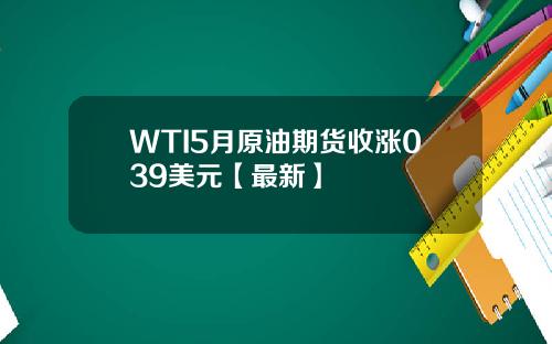 WTI5月原油期货收涨039美元【最新】
