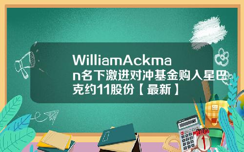 WilliamAckman名下激进对冲基金购入星巴克约11股份【最新】