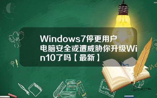 Windows7停更用户电脑安全或遭威胁你升级Win10了吗【最新】