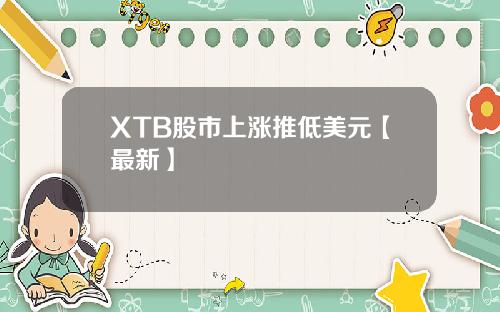 XTB股市上涨推低美元【最新】
