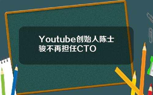 Youtube创始人陈士骏不再担任CTO