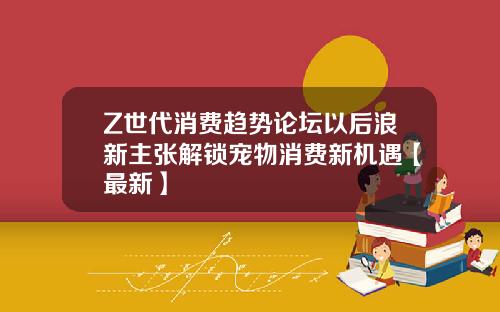 Z世代消费趋势论坛以后浪新主张解锁宠物消费新机遇【最新】