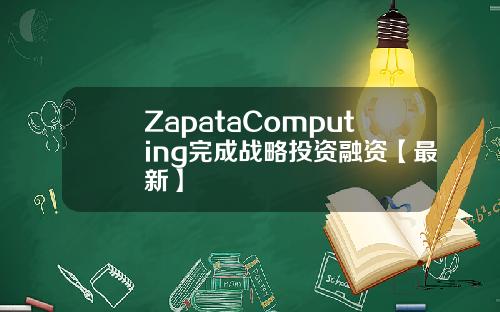 ZapataComputing完成战略投资融资【最新】
