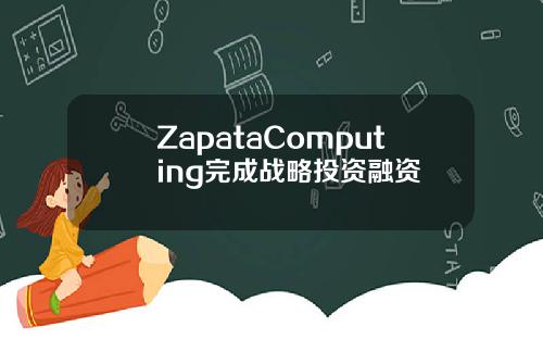 ZapataComputing完成战略投资融资