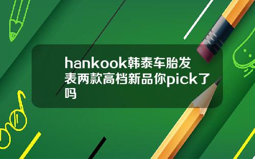hankook韩泰车胎发表两款高档新品你pick了吗