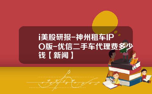 i美股研报-神州租车IPO版-优信二手车代理费多少钱【新闻】