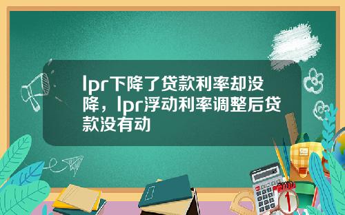 lpr下降了贷款利率却没降，lpr浮动利率调整后贷款没有动