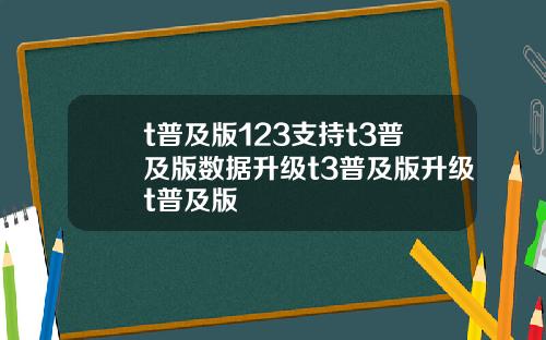 t普及版123支持t3普及版数据升级t3普及版升级t普及版