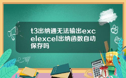 t3出纳通无法输出excelexcel出纳函数自动保存吗