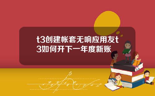 t3创建帐套无响应用友t3如何开下一年度新账
