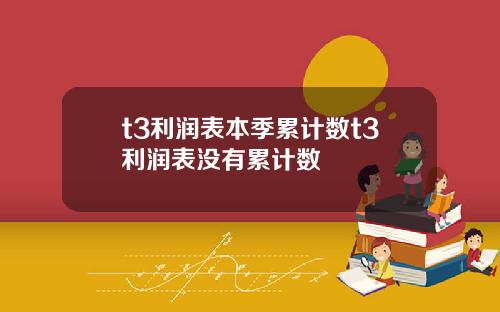 t3利润表本季累计数t3利润表没有累计数