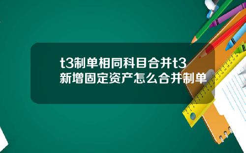 t3制单相同科目合并t3新增固定资产怎么合并制单