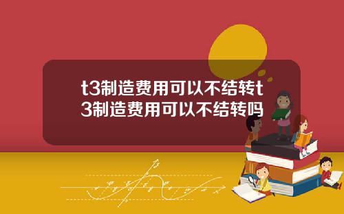 t3制造费用可以不结转t3制造费用可以不结转吗