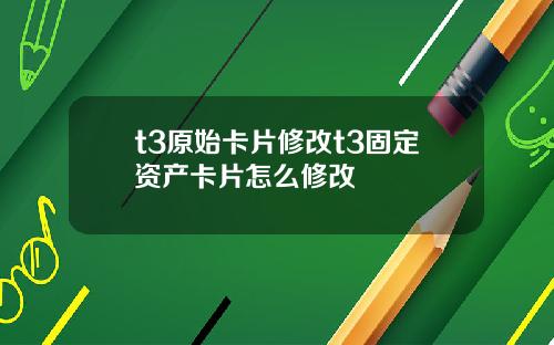 t3原始卡片修改t3固定资产卡片怎么修改