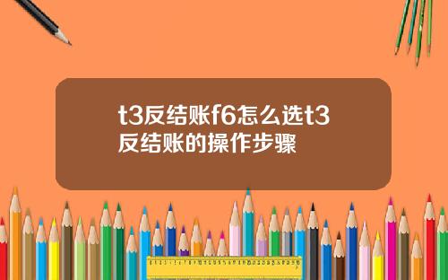 t3反结账f6怎么选t3反结账的操作步骤