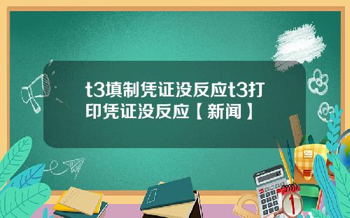 t3填制凭证没反应t3打印凭证没反应【新闻】
