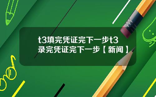 t3填完凭证完下一步t3录完凭证完下一步【新闻】