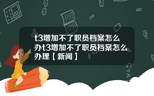 t3增加不了职员档案怎么办t3增加不了职员档案怎么办理【新闻】