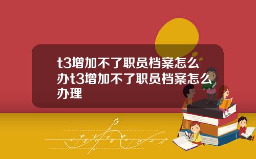 t3增加不了职员档案怎么办t3增加不了职员档案怎么办理