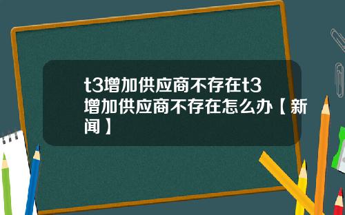 t3增加供应商不存在t3增加供应商不存在怎么办【新闻】