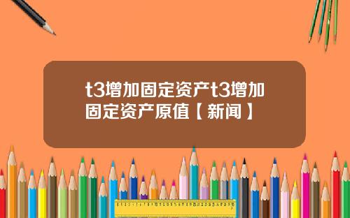 t3增加固定资产t3增加固定资产原值【新闻】