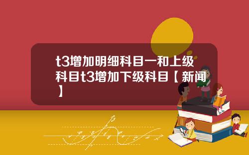 t3增加明细科目一和上级科目t3增加下级科目【新闻】