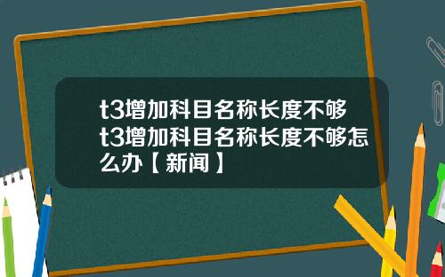 t3增加科目名称长度不够t3增加科目名称长度不够怎么办【新闻】