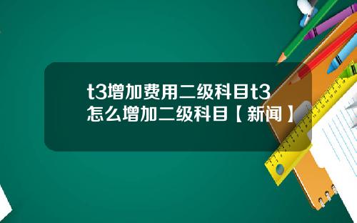 t3增加费用二级科目t3怎么增加二级科目【新闻】