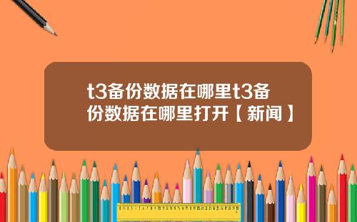 t3备份数据在哪里t3备份数据在哪里打开【新闻】