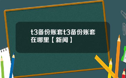 t3备份账套t3备份账套在哪里【新闻】