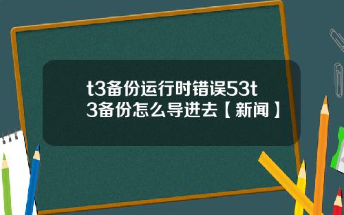 t3备份运行时错误53t3备份怎么导进去【新闻】