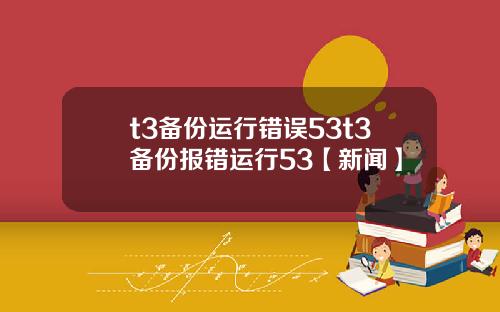 t3备份运行错误53t3备份报错运行53【新闻】