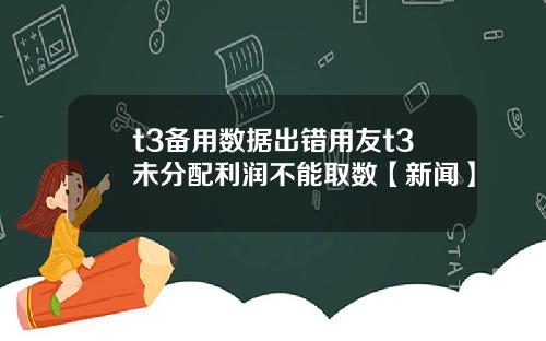 t3备用数据出错用友t3未分配利润不能取数【新闻】