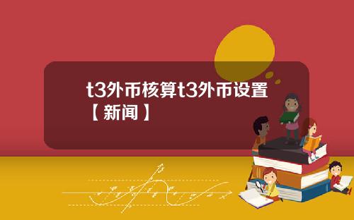 t3外币核算t3外币设置【新闻】