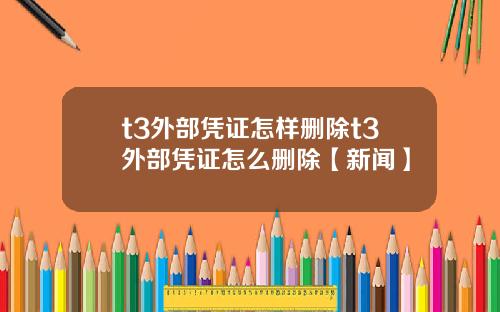 t3外部凭证怎样删除t3外部凭证怎么删除【新闻】