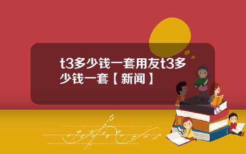 t3多少钱一套用友t3多少钱一套【新闻】