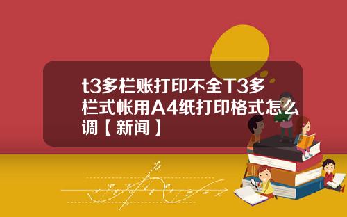 t3多栏账打印不全T3多栏式帐用A4纸打印格式怎么调【新闻】