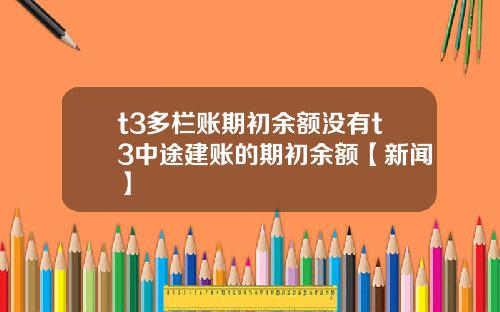 t3多栏账期初余额没有t3中途建账的期初余额【新闻】