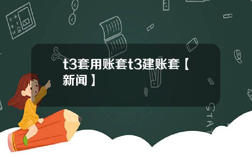 t3套用账套t3建账套【新闻】