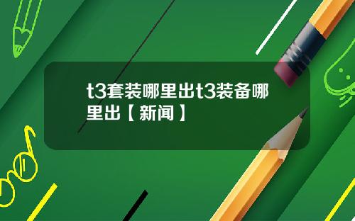 t3套装哪里出t3装备哪里出【新闻】