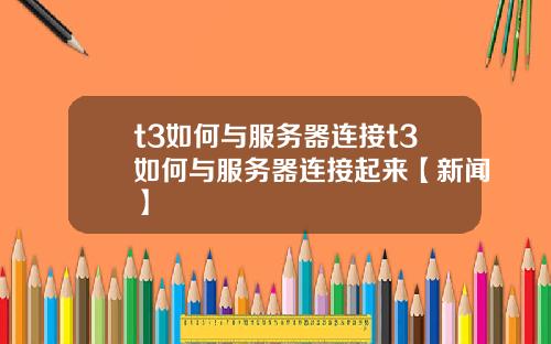 t3如何与服务器连接t3如何与服务器连接起来【新闻】