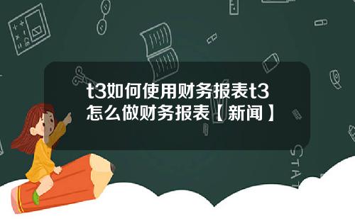 t3如何使用财务报表t3怎么做财务报表【新闻】