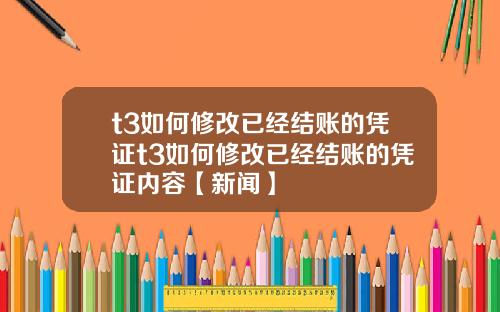 t3如何修改已经结账的凭证t3如何修改已经结账的凭证内容【新闻】