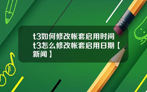 t3如何修改帐套启用时间t3怎么修改帐套启用日期【新闻】