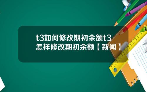 t3如何修改期初余额t3怎样修改期初余额【新闻】