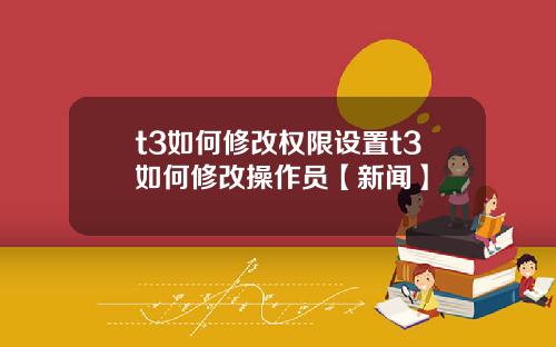 t3如何修改权限设置t3如何修改操作员【新闻】