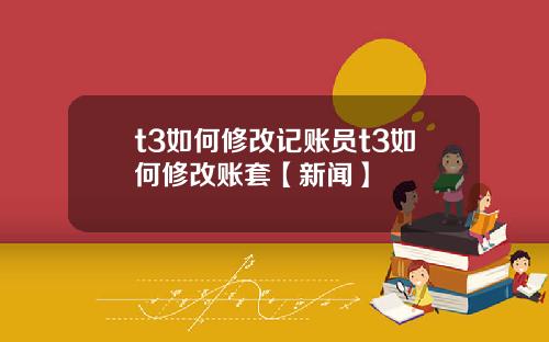 t3如何修改记账员t3如何修改账套【新闻】