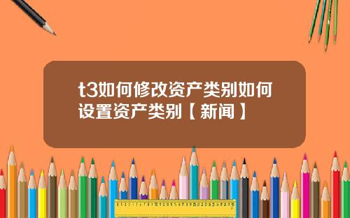 t3如何修改资产类别如何设置资产类别【新闻】