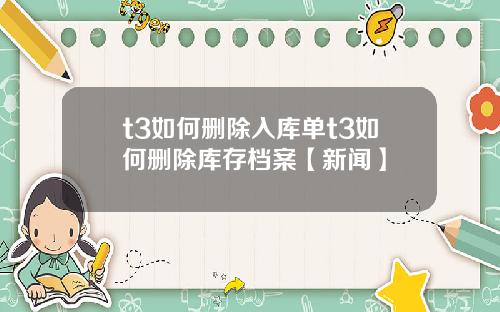 t3如何删除入库单t3如何删除库存档案【新闻】